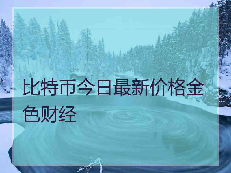 比特币今日最新价格金色财经