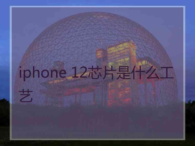 iphone 12芯片是什么工艺