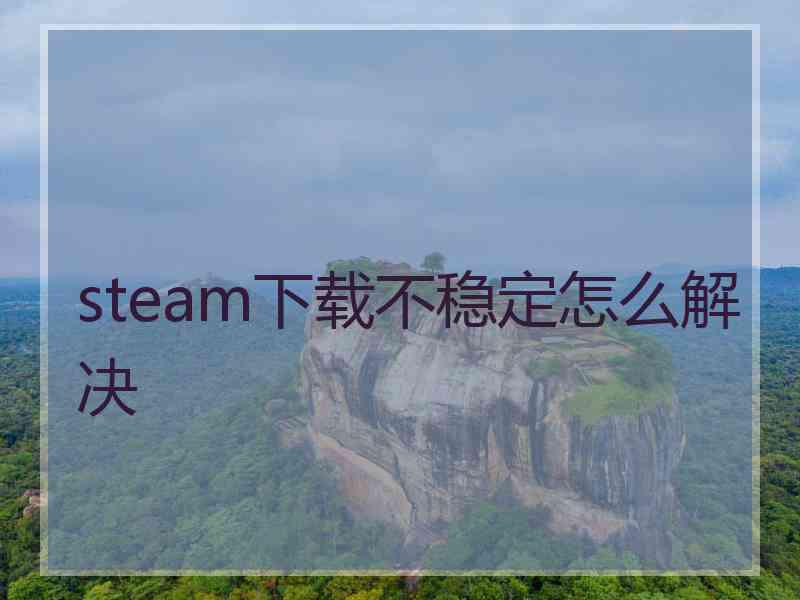 steam下载不稳定怎么解决