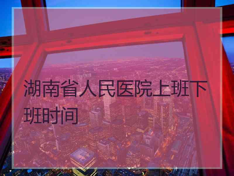 湖南省人民医院上班下班时间