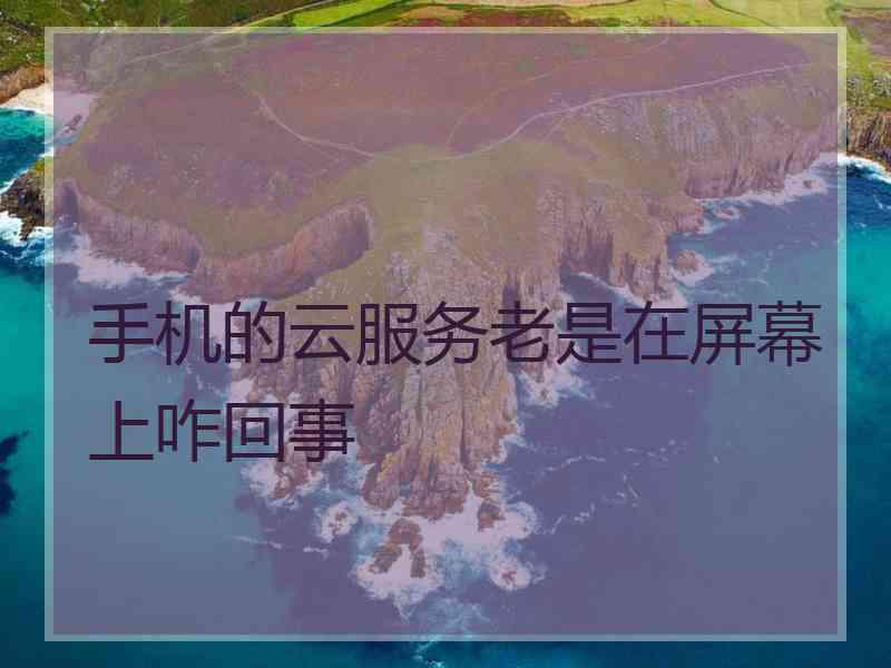 手机的云服务老是在屏幕上咋回事