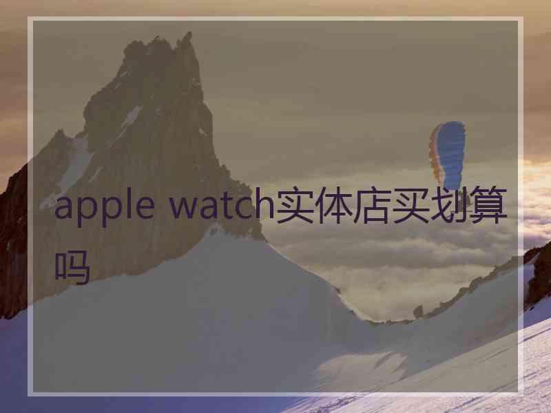 apple watch实体店买划算吗