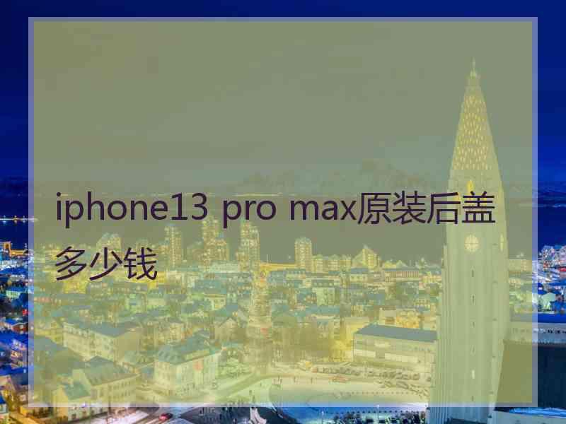 iphone13 pro max原装后盖多少钱