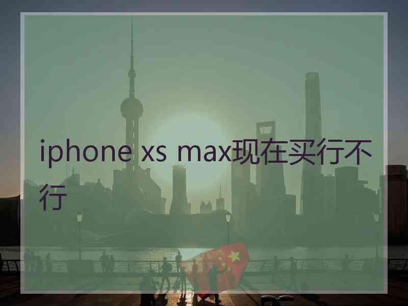 iphone xs max现在买行不行