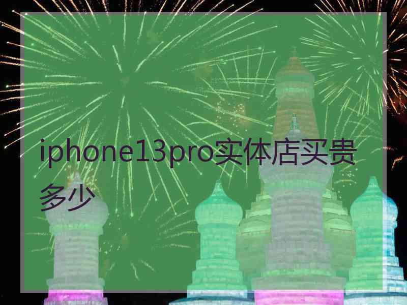 iphone13pro实体店买贵多少