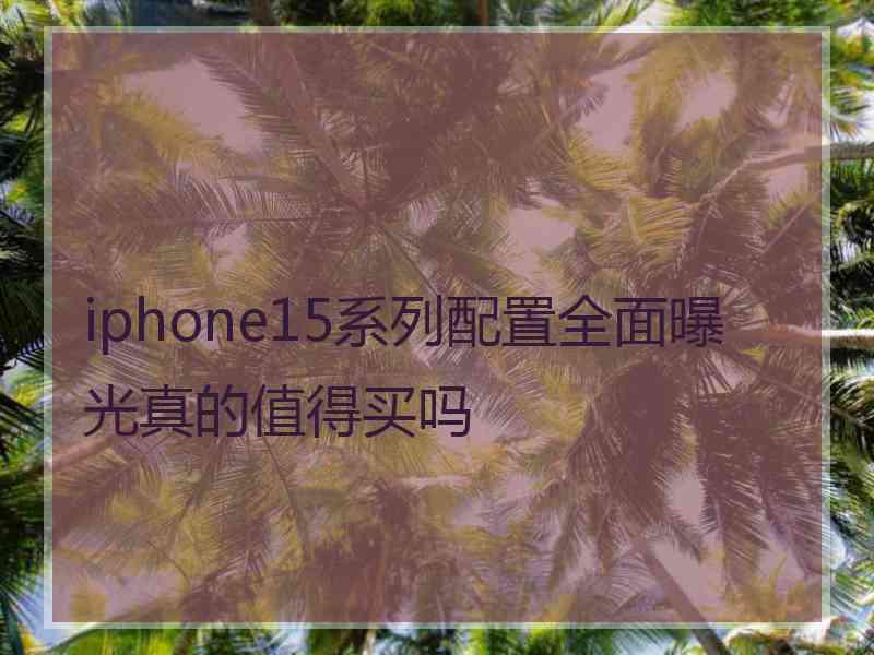 iphone15系列配置全面曝光真的值得买吗