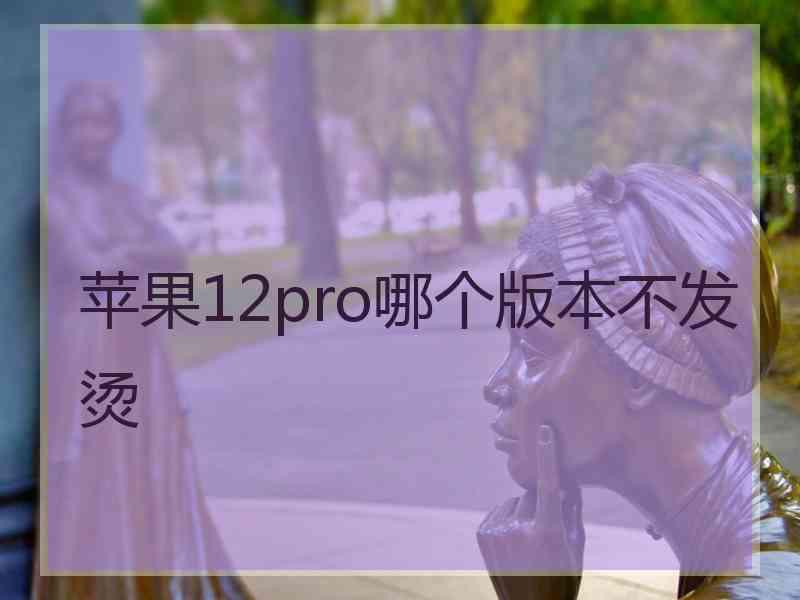 苹果12pro哪个版本不发烫