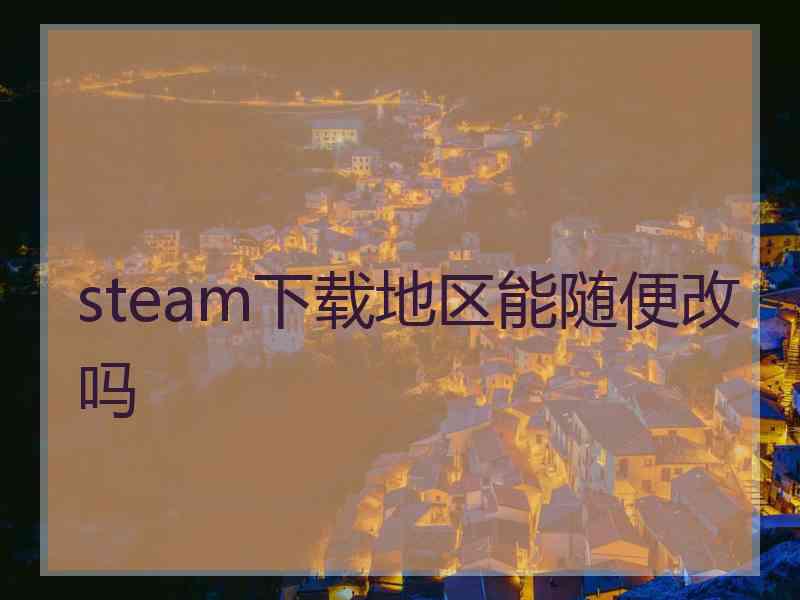 steam下载地区能随便改吗