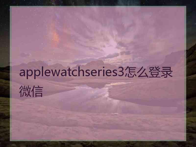 applewatchseries3怎么登录微信