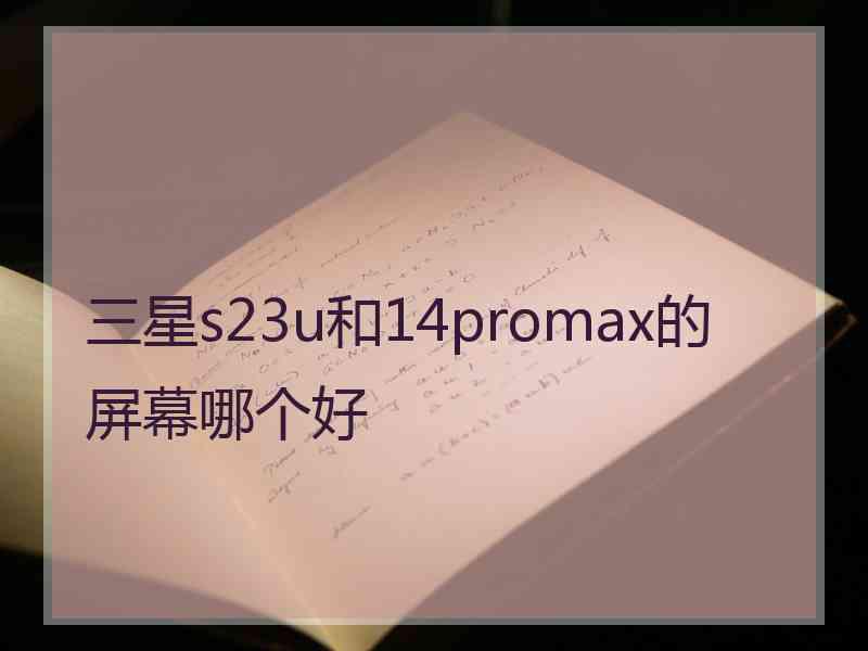 三星s23u和14promax的屏幕哪个好