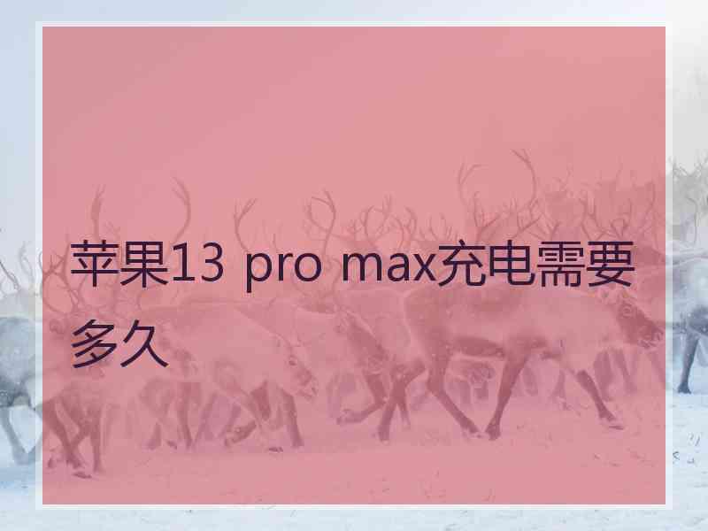 苹果13 pro max充电需要多久