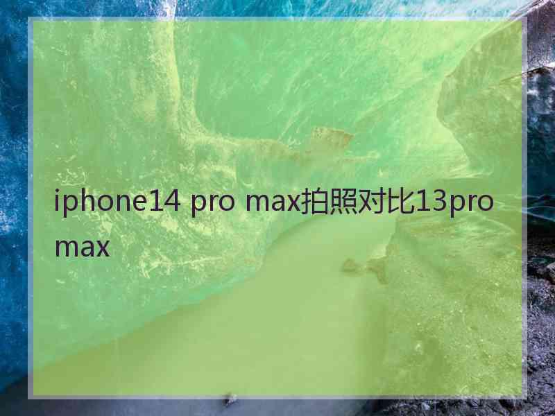 iphone14 pro max拍照对比13pro max