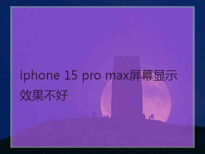 iphone 15 pro max屏幕显示效果不好