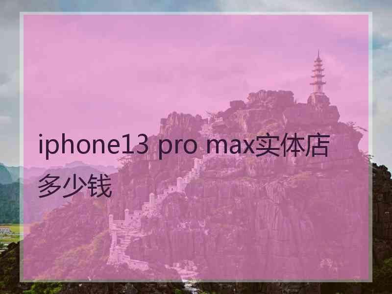 iphone13 pro max实体店多少钱