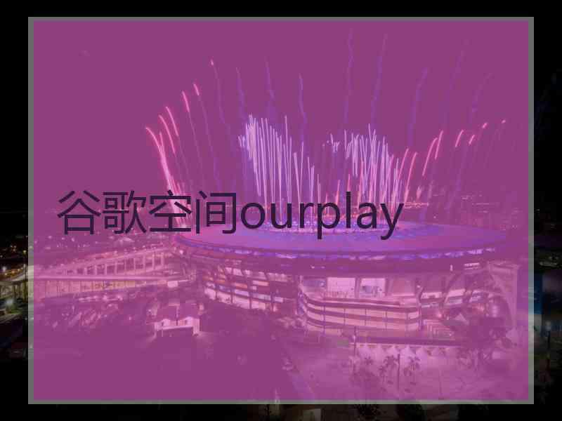 谷歌空间ourplay