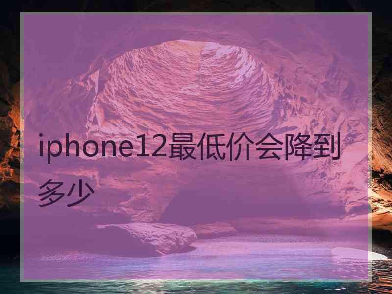 iphone12最低价会降到多少