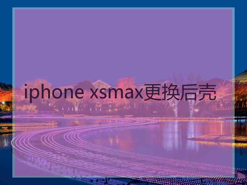 iphone xsmax更换后壳