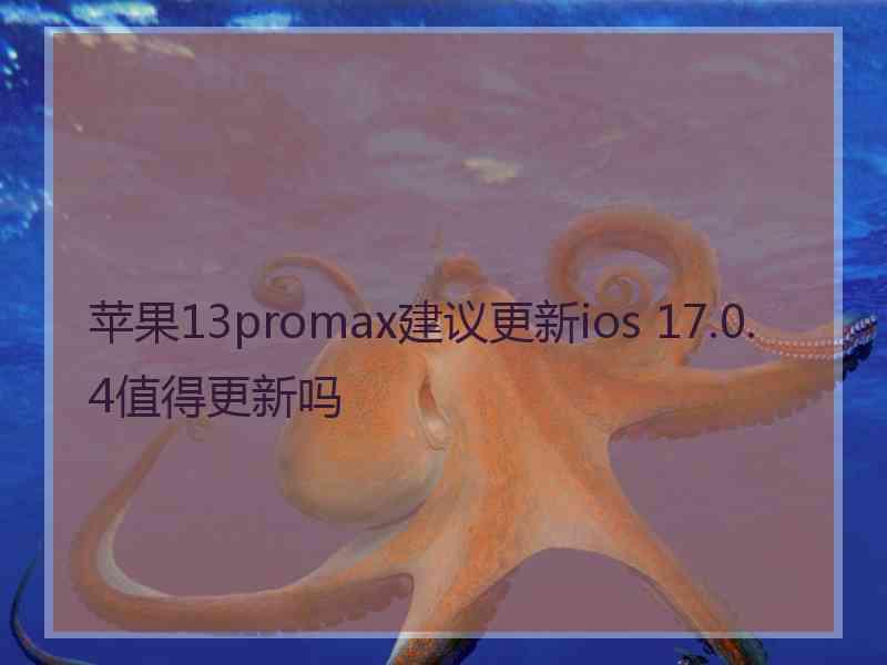 苹果13promax建议更新ios 17.0.4值得更新吗