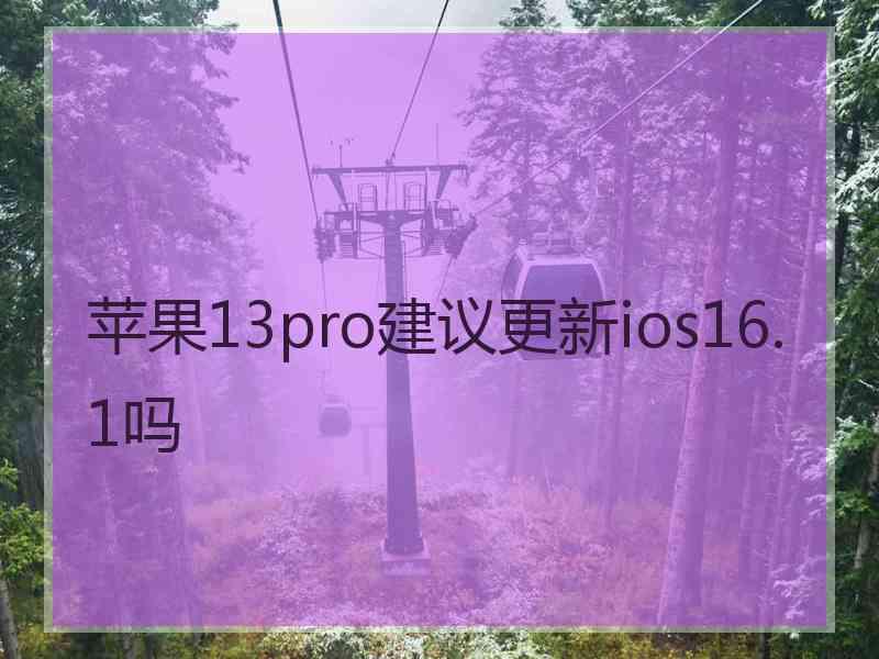 苹果13pro建议更新ios16.1吗