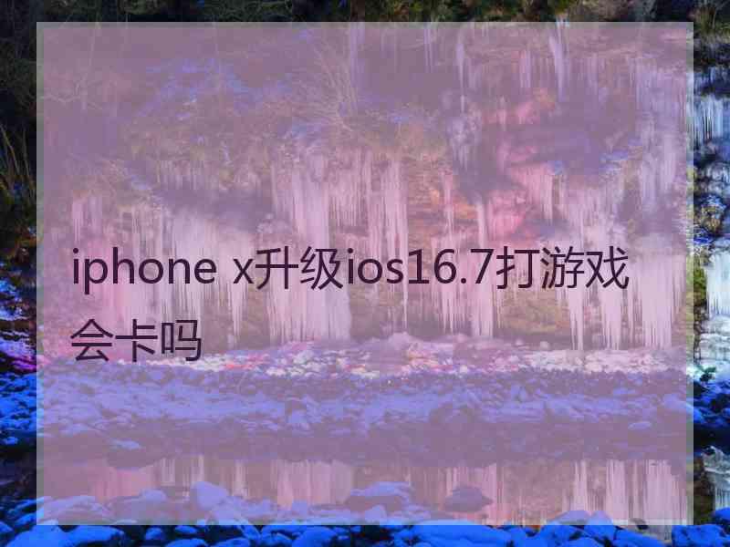 iphone x升级ios16.7打游戏会卡吗