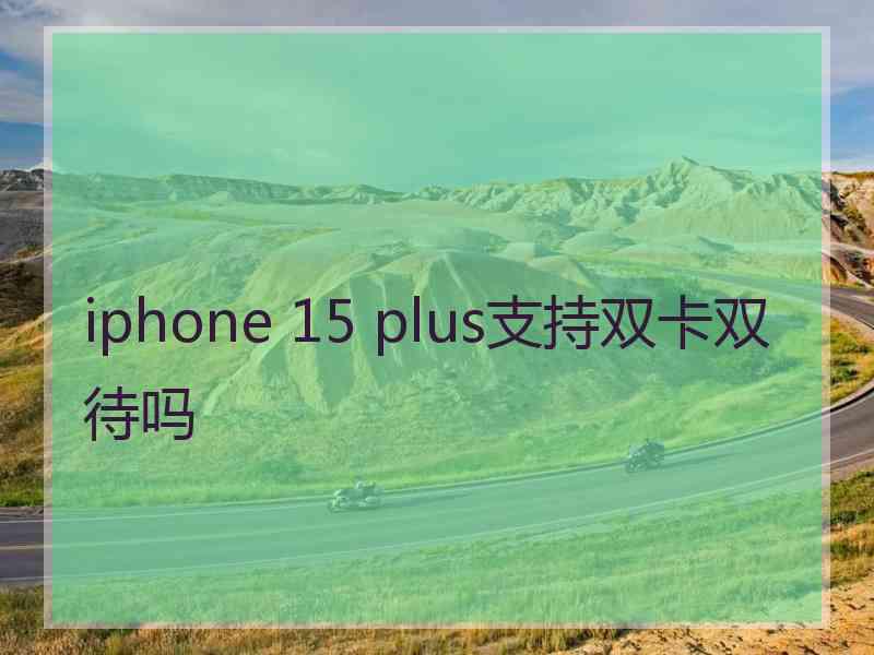 iphone 15 plus支持双卡双待吗