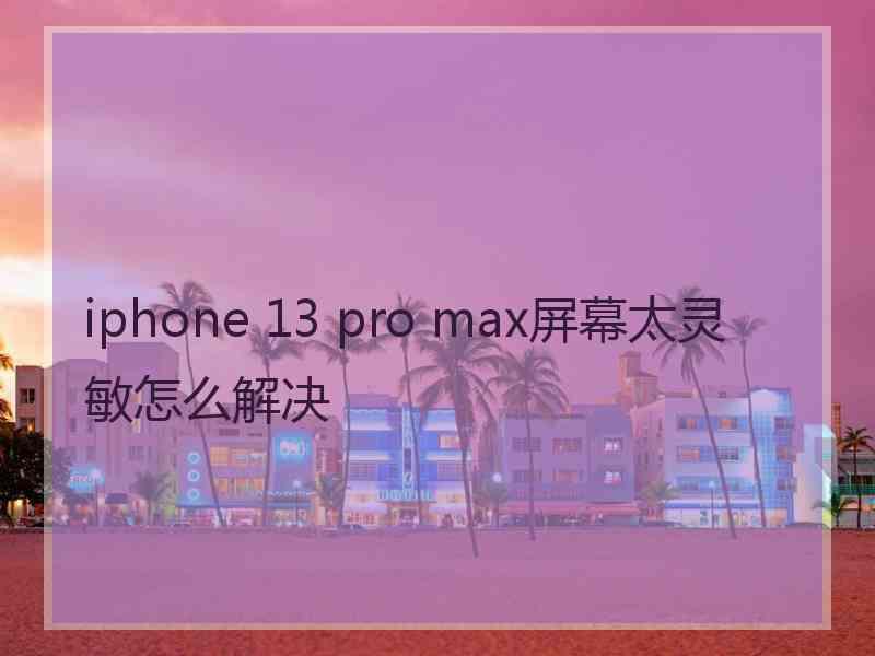 iphone 13 pro max屏幕太灵敏怎么解决