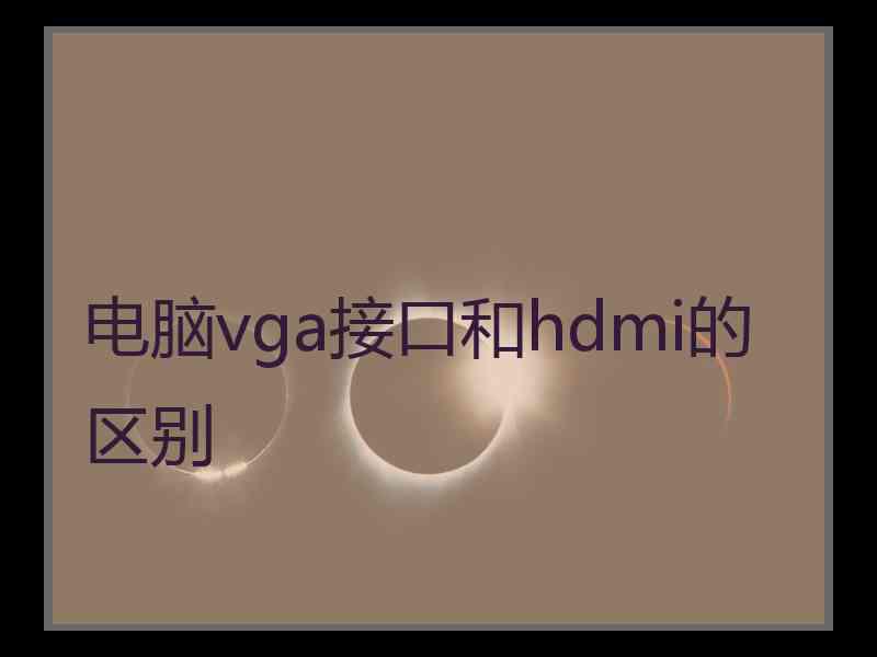 电脑vga接口和hdmi的区别