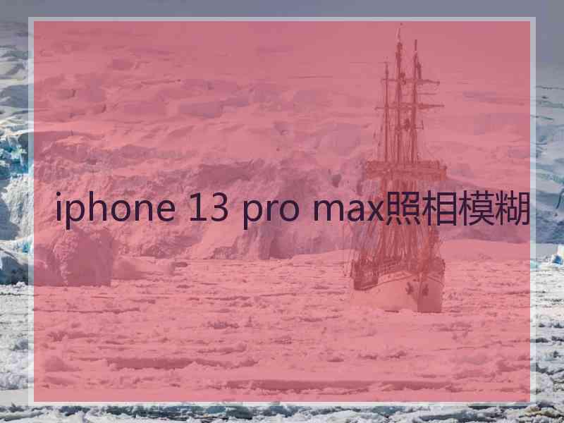 iphone 13 pro max照相模糊