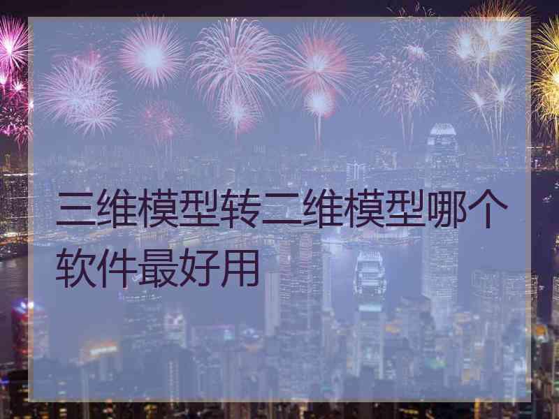 三维模型转二维模型哪个软件最好用