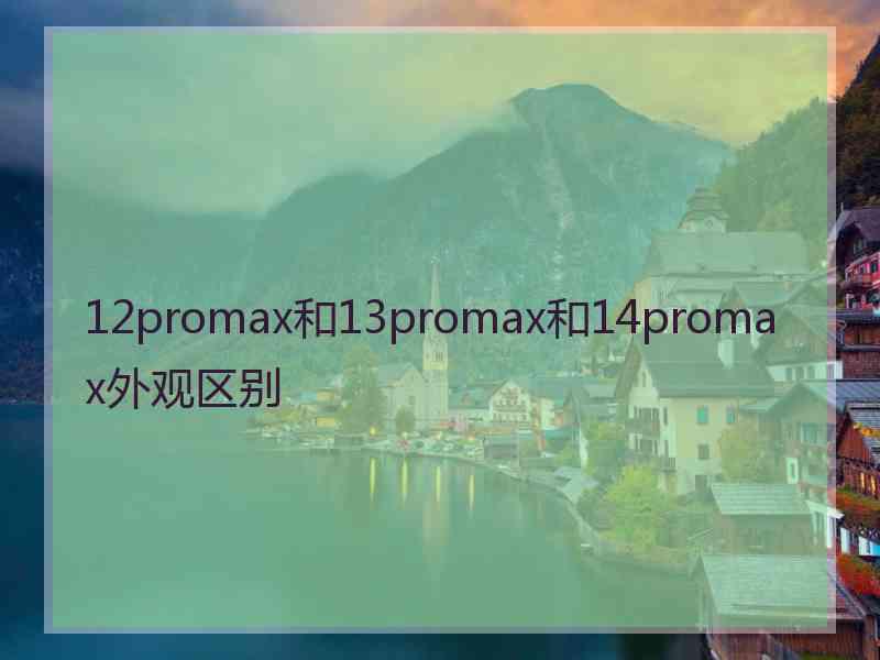 12promax和13promax和14promax外观区别