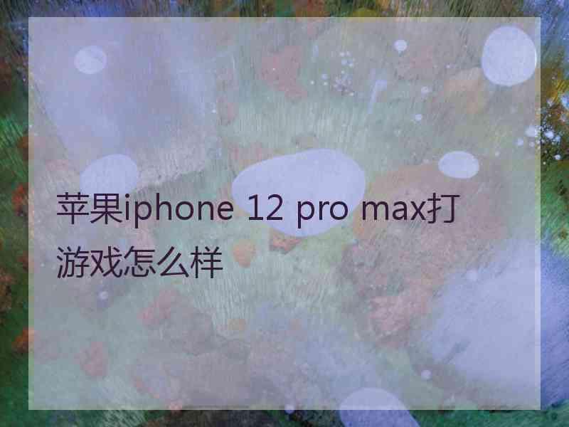 苹果iphone 12 pro max打游戏怎么样