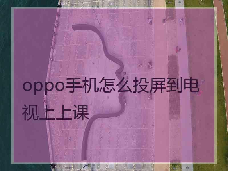 oppo手机怎么投屏到电视上上课