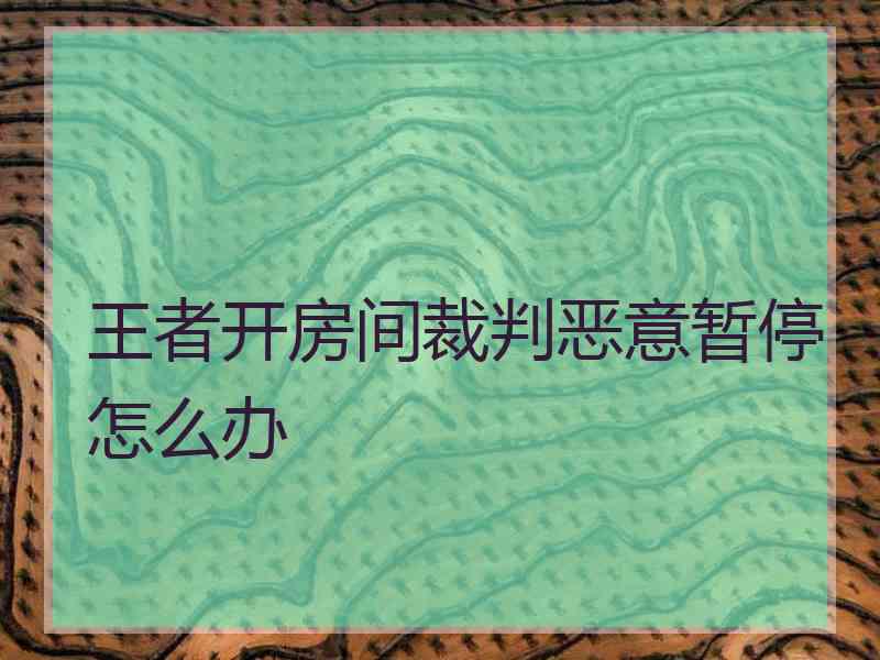 王者开房间裁判恶意暂停怎么办