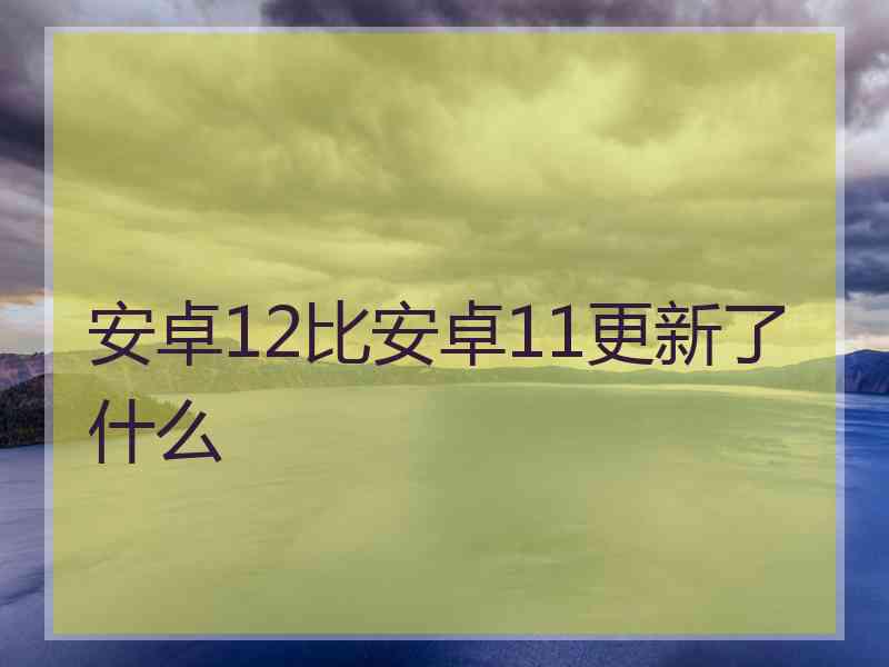 安卓12比安卓11更新了什么