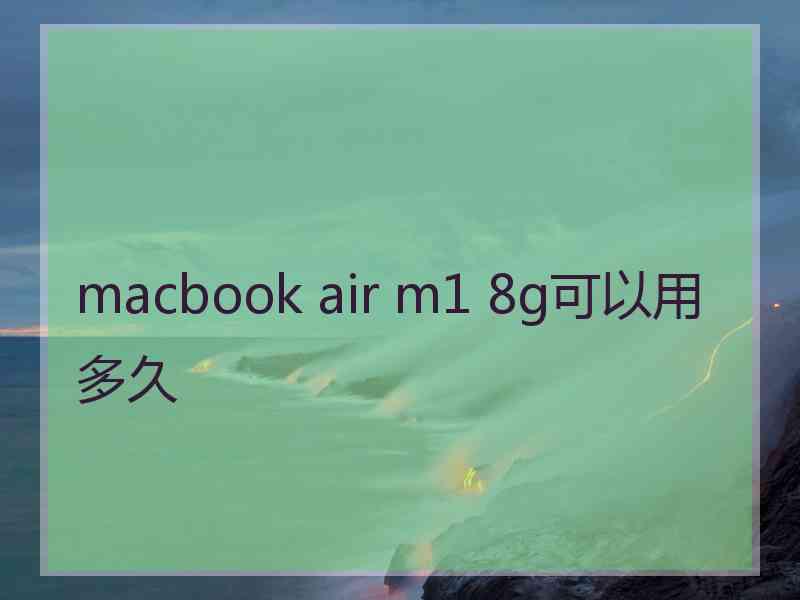 macbook air m1 8g可以用多久