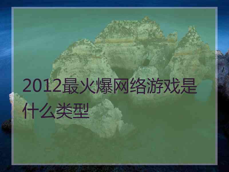 2012最火爆网络游戏是什么类型