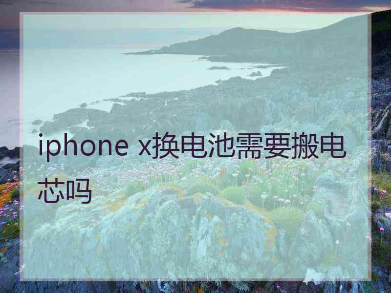 iphone x换电池需要搬电芯吗