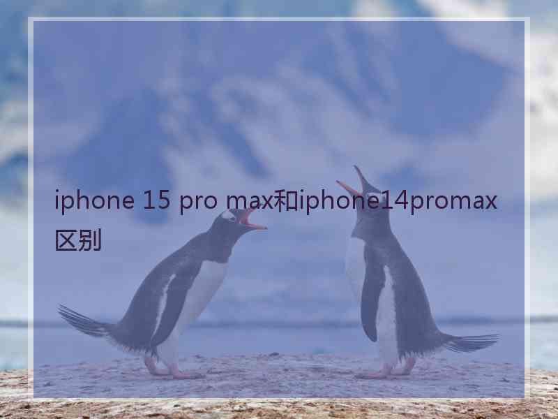 iphone 15 pro max和iphone14promax区别