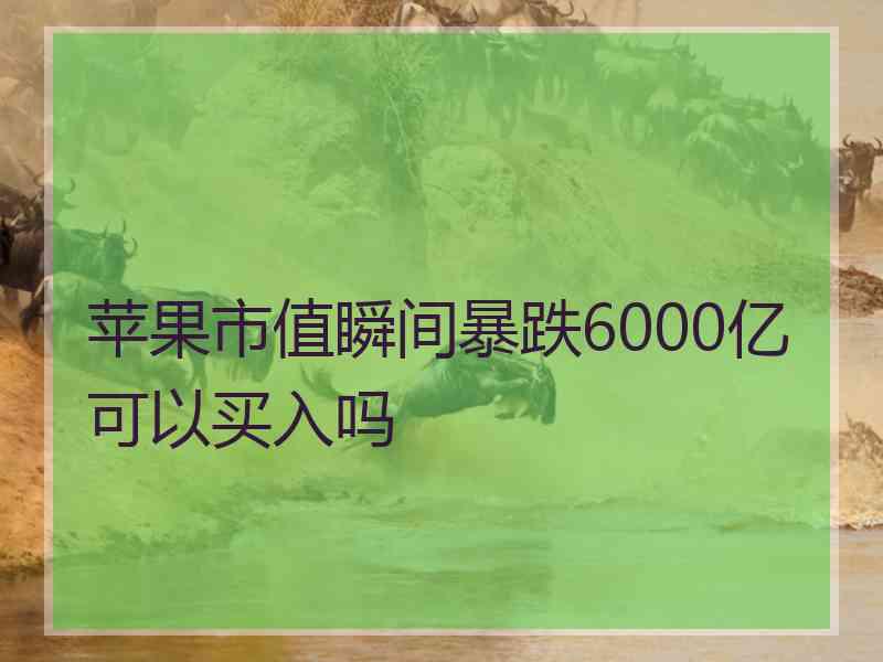 苹果市值瞬间暴跌6000亿可以买入吗