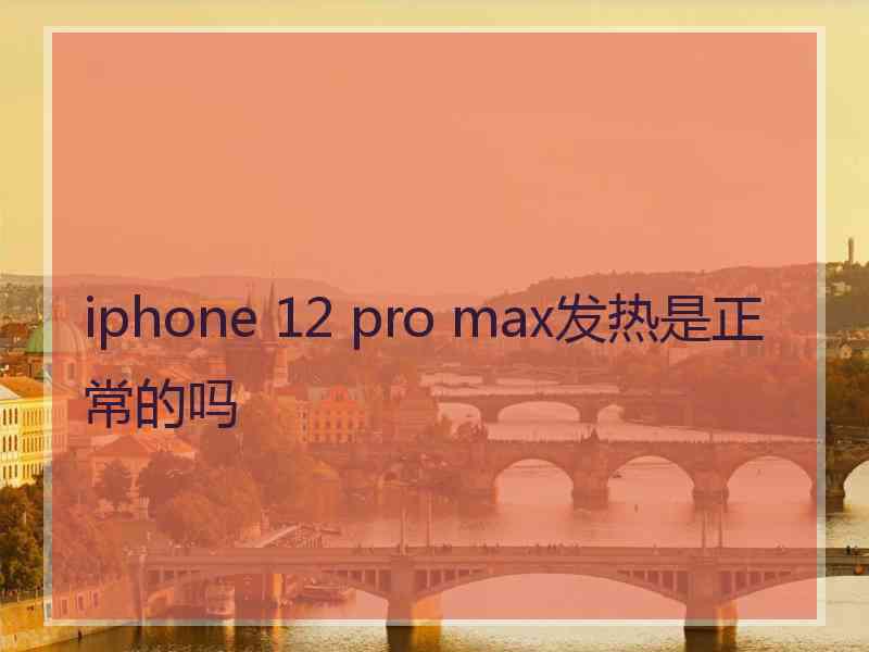 iphone 12 pro max发热是正常的吗