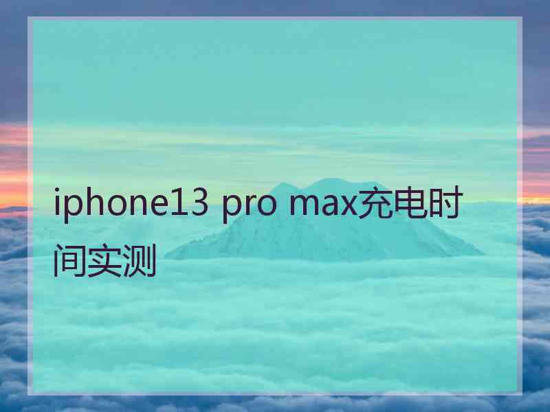 iphone13 pro max充电时间实测