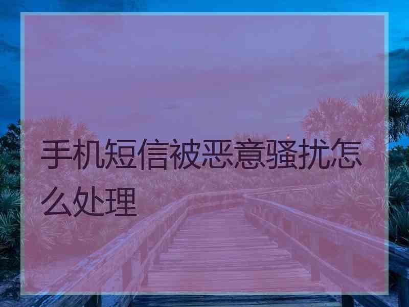 手机短信被恶意骚扰怎么处理