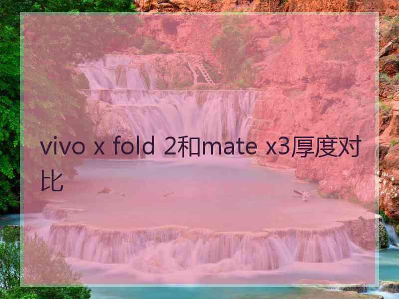 vivo x fold 2和mate x3厚度对比