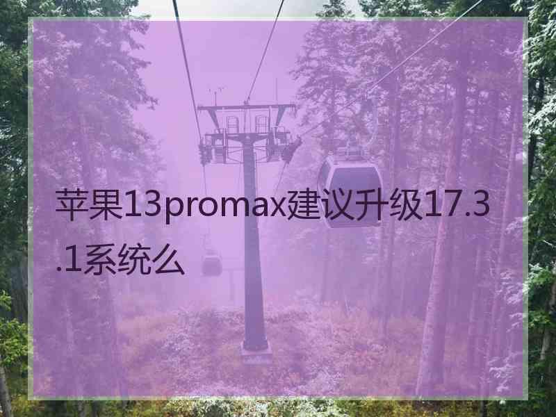 苹果13promax建议升级17.3.1系统么