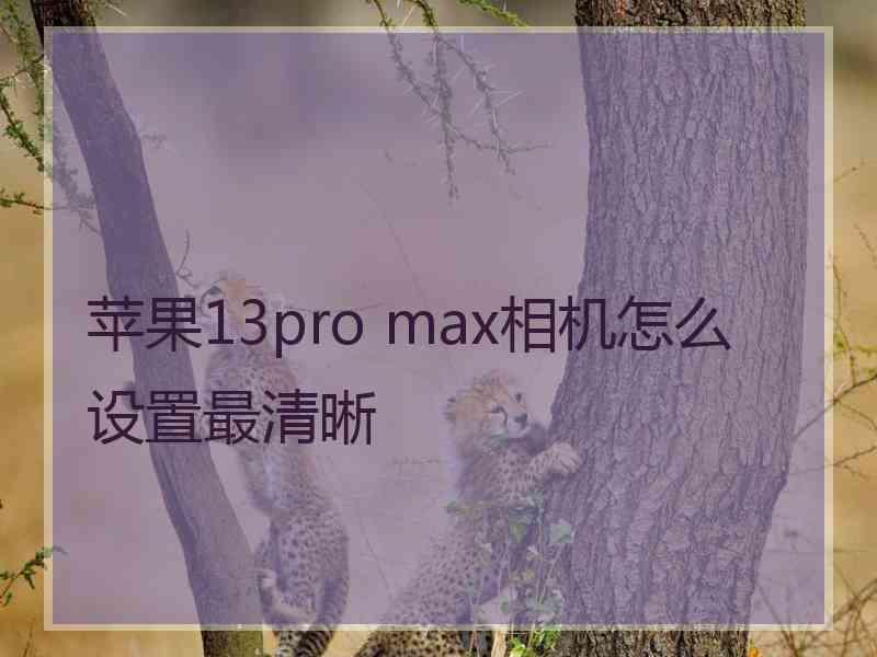 苹果13pro max相机怎么设置最清晰