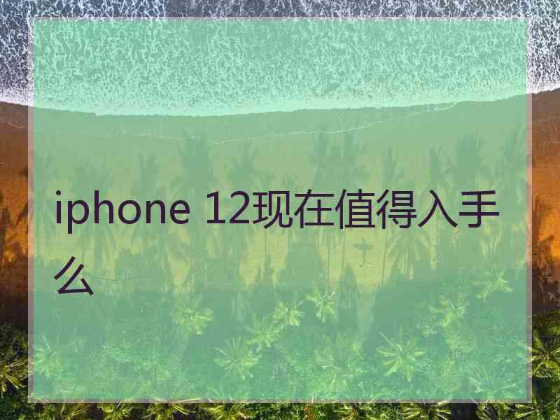 iphone 12现在值得入手么