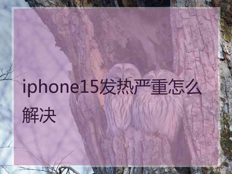 iphone15发热严重怎么解决