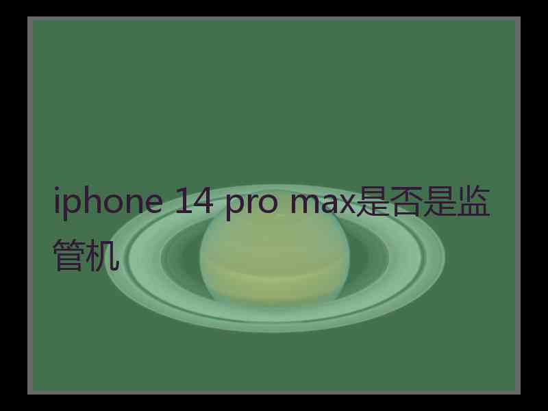 iphone 14 pro max是否是监管机