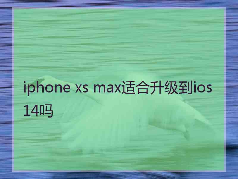 iphone xs max适合升级到ios14吗