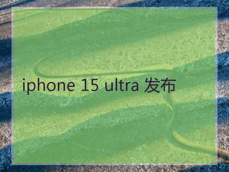 iphone 15 ultra 发布